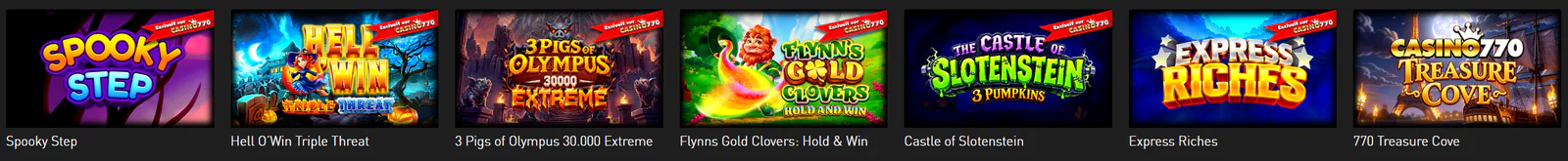 Casino770 sélection de machines à sous populaires : Spooky Step, Hell O’Win Triple Threat, 3 Pigs of Olympus, Flynns Gold Clovers, Castle of Slotenstein, Express Riches et 770 Treasure Cove